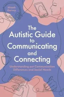 The Autistic Guide to Communicating and Connecting : Understanding our Communication Differences and Social Needs