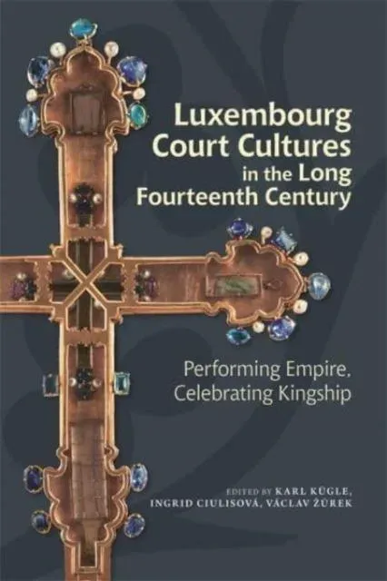 Luxembourg Court Cultures in the Long Fourteenth Century: Performing Empire, Celebrating Kingship