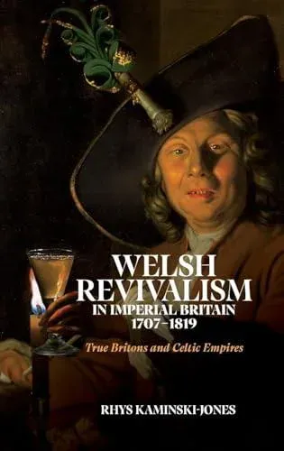 Welsh Revivalism in Imperial Britain, 1707-1819: True Britons and Celtic Empires
