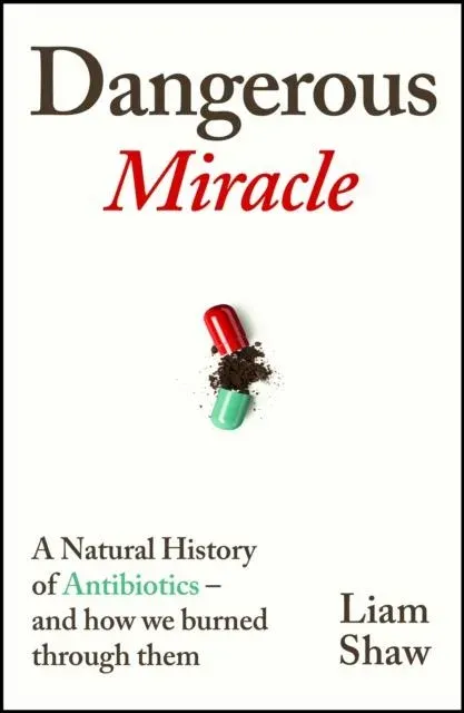 Dangerous Miracle : A natural history of antibiotics - and how we burned through them