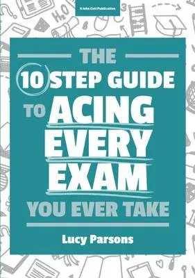 Ten Step Guide to Acing Every Exam You Ever Take