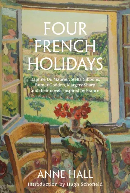 Four French Holidays : Daphne Du Maurier, Stella Gibbons, Rumer Godden, Margery Sharp and their novels inspired by France