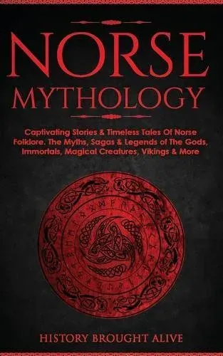 Norse Mythology: Captivating Stories & Timeless Tales Of Norse Folklore. The Myths, Sagas & Legends of The Gods, Immortals, Magical Creatures, Vikings & More