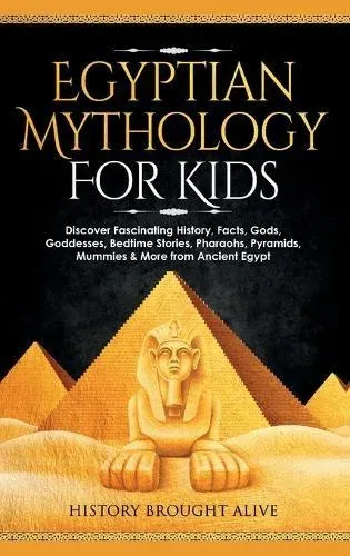 Egyptian Mythology For Kids: Discover Fascinating History, Facts, Gods, Goddesses, Bedtime Stories, Pharaohs, Pyramids, Mummies & More from Ancient Egypt