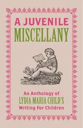A Juvenile Miscellany: An Anthology of Lydia Maria Child's Writing for Children (Annotated)