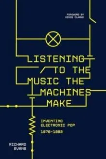 Listening to the Music the Machines Make: Inventing Electronic Pop 1978-1983