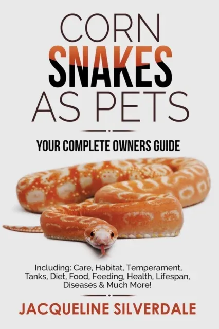 Corn Snakes as Pets - Your Complete Owners Guide: Including: Care, Habitat, Temperament, Tanks, Diet, Food, Feeding, Health, Lifespan, Diseases and Much More!