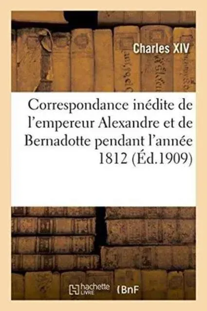 Correspondance inédite de l'empereur Alexandre et de Bernadotte pendant l'année 1812 publiée par X