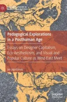 Pedagogical Explorations in a Posthuman Age : Essays on Designer Capitalism, Eco-Aestheticism, and Visual and Popular Culture as West-East Meet