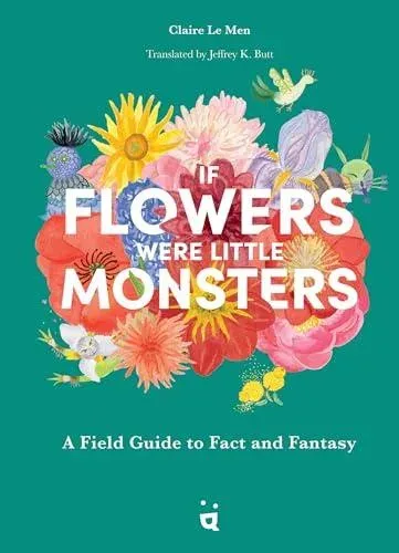 If Flowers Were Little Monsters : A Field Guide to Fact and Fantasy