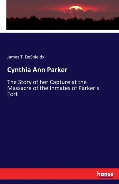 Cynthia Ann Parker:The Story of her Capture at the Massacre of the Inmates of Parker's Fort