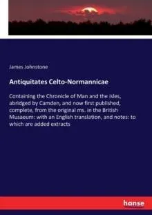 Antiquitates Celto-Normannicae:Containing the Chronicle of Man and the isles, abridged by Camden, and now first published, complete, from the original ms. in the British Musaeum: with an English translation, and notes: to which are added extracts