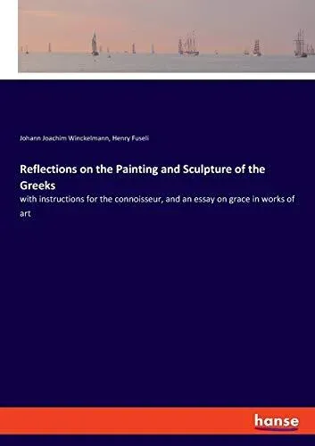 Reflections on the Painting and Sculpture of the Greeks:with instructions for the connoisseur, and an essay on grace in works of art