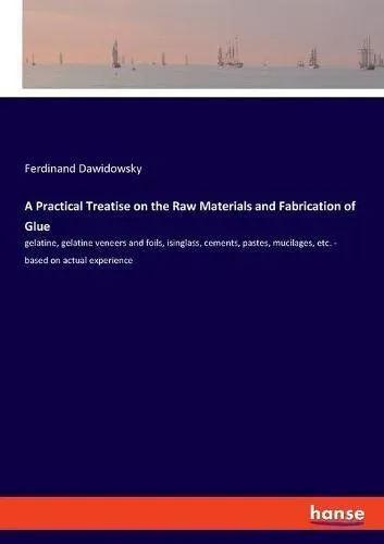 A Practical Treatise on the Raw Materials and Fabrication of Glue:gelatine, gelatine veneers and foils, isinglass, cements, pastes, mucilages, etc. - based on actual experience
