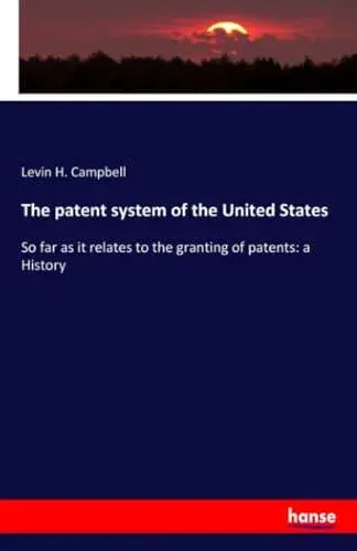 The patent system of the United States:So far as it relates to the granting of patents: a History