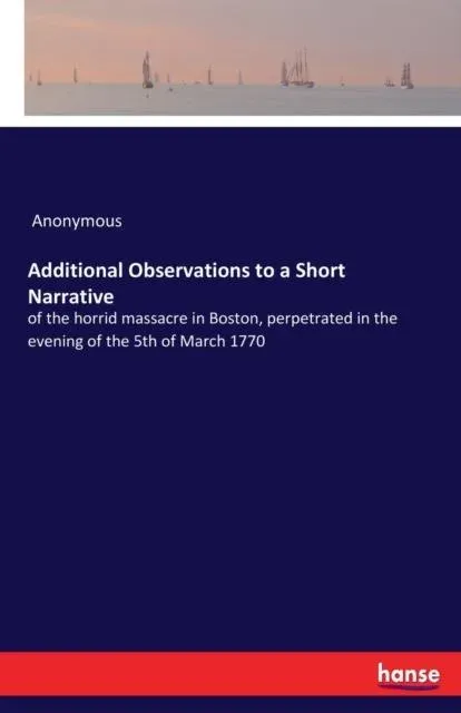 Additional Observations to a Short Narrative:of the horrid massacre in Boston, perpetrated in the evening of the 5th of March 1770