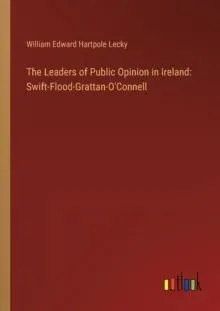 The Leaders of Public Opinion in Ireland: Swift-Flood-Grattan-O'Connell