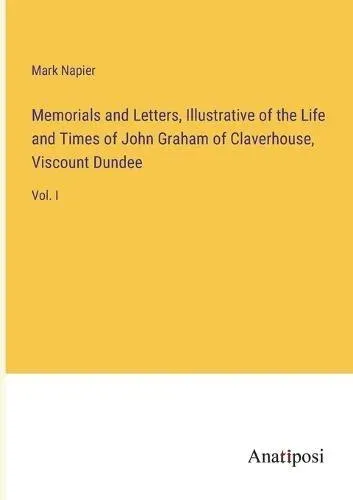 Memorials and Letters, Illustrative of the Life and Times of John Graham of Claverhouse, Viscount Dundee:Vol. I