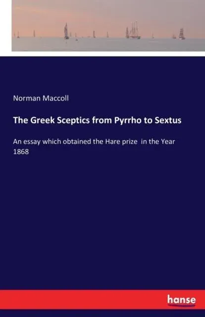The Greek Sceptics from Pyrrho to Sextus :An essay which obtained the Hare prize in the Year 1868