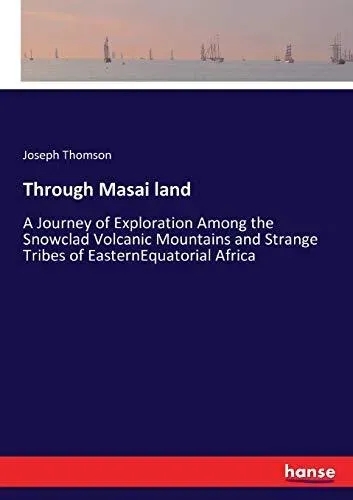Through Masai land:A Journey of Exploration Among the Snowclad Volcanic Mountains and Strange Tribes of EasternEquatorial Africa
