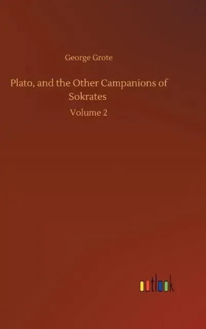 Plato, and the Other Campanions of Sokrates :Volume 2