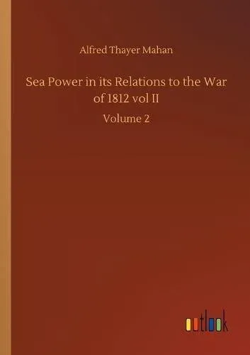Sea Power in its Relations to the War of 1812 vol II:Volume 2