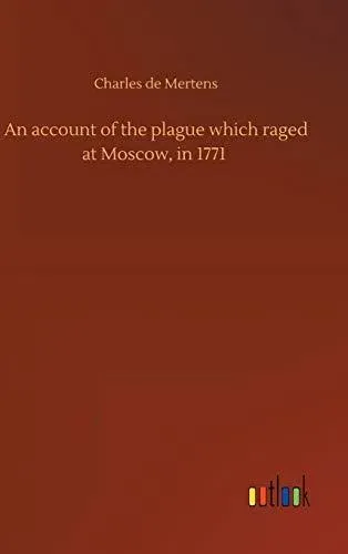 An account of the plague which raged at Moscow, in 1771