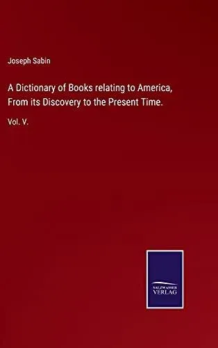 A Dictionary of Books relating to America, From its Discovery to the Present Time.:Vol. V.