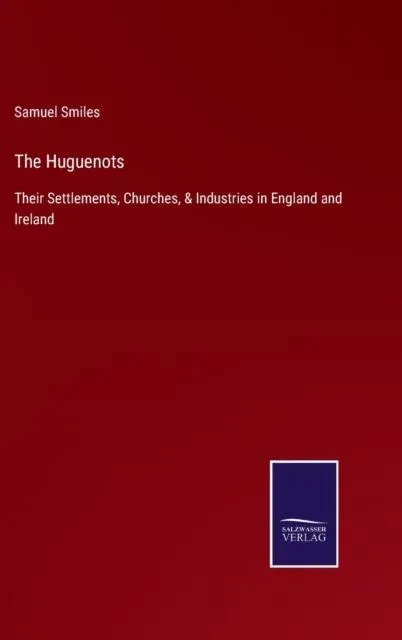 The Huguenots:Their Settlements, Churches, & Industries in England and Ireland