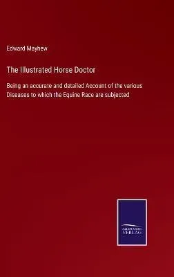 The Illustrated Horse Doctor:Being an accurate and detailed Account of the various Diseases to which the Equine Race are subjected