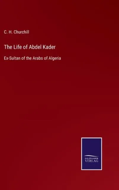 The Life of Abdel Kader:Ex-Sultan of the Arabs of Algeria