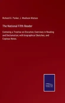 The National Fifth Reader:Containig a Treatise on Elocution; Exercises in Reading and Declamation; with biographical Sketches, and Copious Notes.