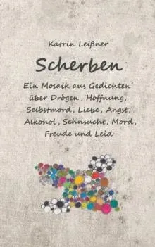 Scherben:Ein Mosaik aus Gedichten über Drogen, Hoffnung, Selbstmord, Liebe, Angst, Alkohol, Sehnsucht, Mord, Freude und Leid