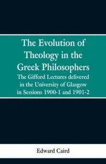 The Evolution of Theology in the Greek Philosophers: The Gifford Lectures, Delivered in the University of Glasgow in Sessions 1900-1 and 1901-2