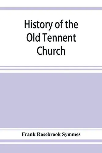 History of the Old Tennent Church; containing: a connected story of the church's life, sketches of its pastors, biographical references to its members, all its earlier record lists, full quotations of its earlier historical records, a complete list of bur