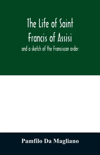 The life of Saint Francis of Assisi, and a sketch of the Franciscan order
