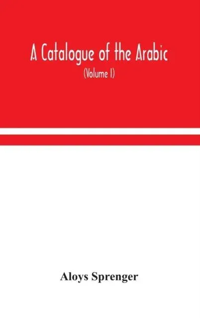 A Catalogue Of The Arabic, Persian And Hindu'Sta'Ny Manuscripts, Of The Libraries Of The King Of Oudh (Volume I)