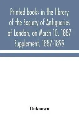 Printed Books In The Library Of The Society Of Antiquaries Of London, On March 10, 1887. Supplement, 1887-1899