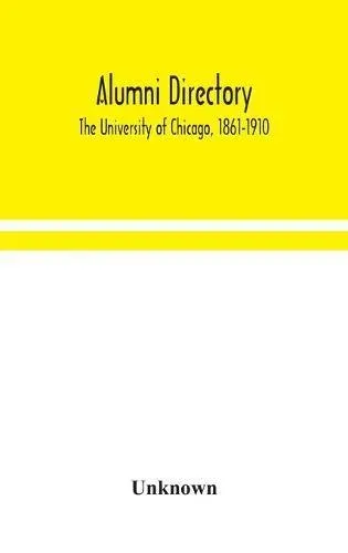 Alumni Directory. The University Of Chicago, 1861-1910