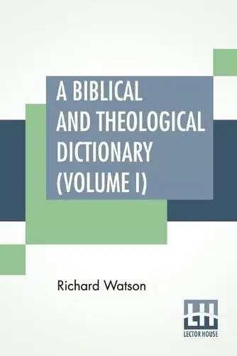 A Biblical And Theological Dictionary (Volume I): In Two Volumes, Vol. I. (A - I). Explanatory Of The History, Manners, And Customs Of The Jews, And Neighbouring Nations. With An Account Of The Most Remarkable Places And Persons Mentioned In Sacred Script