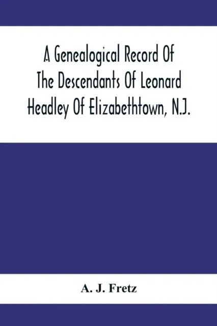 A Genealogical Record Of The Descendants Of Leonard Headley Of Elizabethtown, N.J. : Together With Historical And Biographical Sketches, And Illustrated With Portraits And Other Illustrations