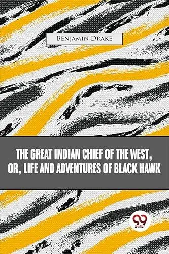 The Great Indian Chief Of The West: Or, Life And Adventures Of Black Hawk