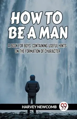 HOW TO BE A MAN A BOOK FOR BOYS, CONTAINING USEFUL HINTS ON THE FORMATION OF CHARACTER