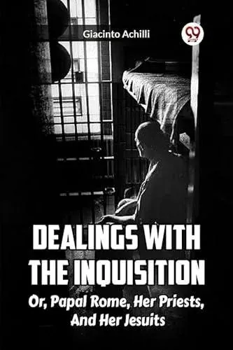 Dealings With The Inquisition Or, Papal Rome, Her Priests, And Her Jesuits