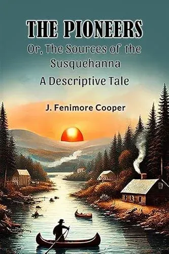 The Pioneers Or, The Sources of the Susquehanna A Descriptive Tale
