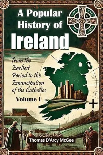 A Popular History of Ireland from the Earliest Period to the Emancipation of the Catholics Volume I