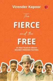 The Fierce and the Free: 25 True Tales of India's Boldest Freedom Fighters