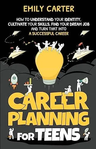 Career Planning for Teens: How to Understand Your Identity, Cultivate Your Skills, Find Your Dream Job, and Turn That Into a Successful Career