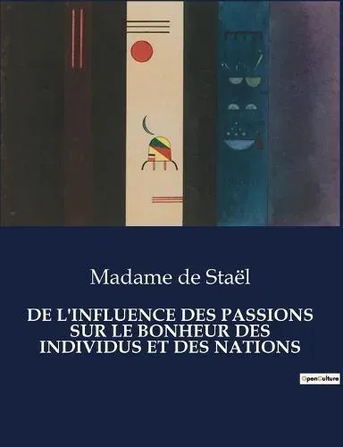 DE L'INFLUENCE DES PASSIONS SUR LE BONHEUR DES INDIVIDUS ET DES NATIONS:Une exploration des passions humaines et leur transition sur le bonheur individuel et collectif
