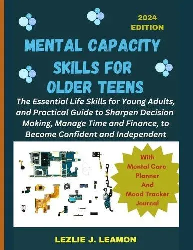 MENTAL CAPACITY SKILLS FOR OLDER TEENS: The Essential Life Skills for Young Adults, and Practical Guide to Sharpen Decision Making, Manage Time and Finance, to Become Confident and Independent